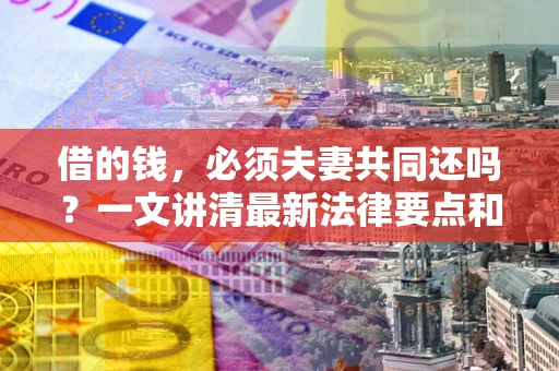 济南借的钱，必须夫妻共同还吗？一文讲清最新法律要点和避坑指南