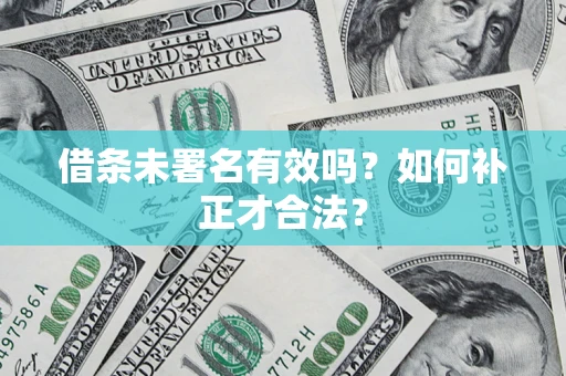 济南借条未署名有效吗？如何补正才合法？