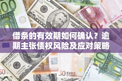 济南借条的有效期如何确认？逾期主张债权风险及应对策略？