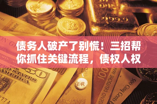 济南债务人破产了别慌！三招帮你抓住关键流程，债权人权益不再缩水