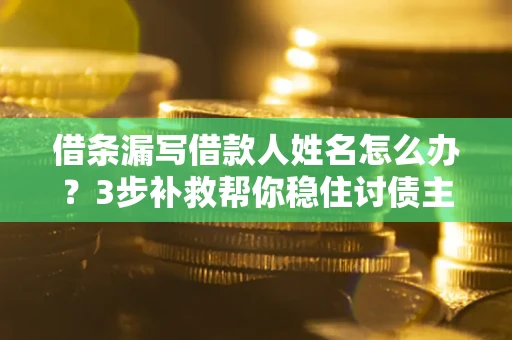 济南借条漏写借款人姓名怎么办？3步补救帮你稳住讨债主动权