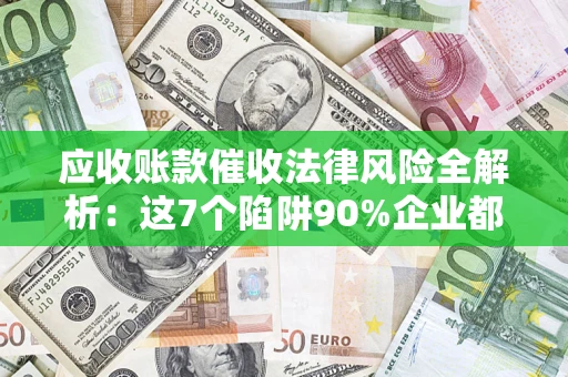 济南应收账款催收法律风险全解析：这7个陷阱90%企业都踩过（含合规应对指南）