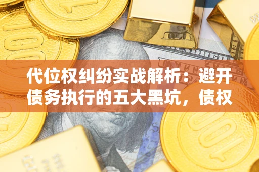 济南代位权纠纷实战解析：避开债务执行的五大黑坑，债权人必看指南
