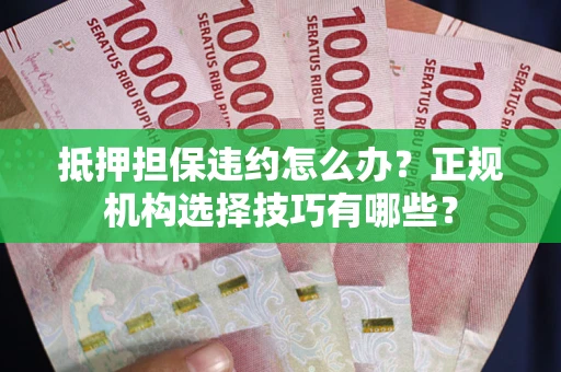 济南抵押担保违约怎么办？正规机构选择技巧有哪些？