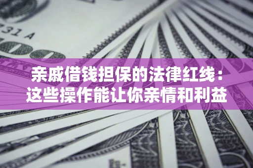 济南亲戚借钱担保的法律红线：这些操作能让你亲情和利益两不误