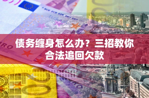 济南债务缠身怎么办？三招教你合法追回欠款