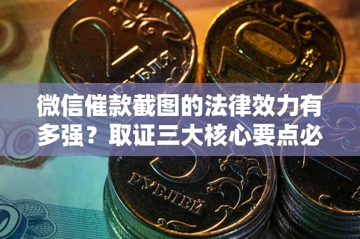济南微信催款截图的法律效力有多强？取证三大核心要点必须知道！