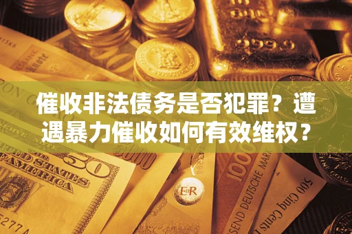 济南催收非法债务是否犯罪?遭遇暴力催收如何有效维权? 济南催收非法债务是否犯罪?遭遇暴力催收如何有效维权?