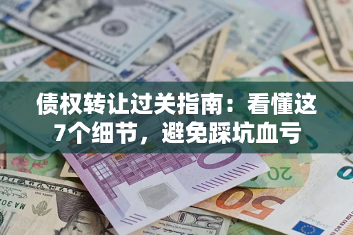 济南债权转让过关指南：看懂这7个细节，避免踩坑血亏