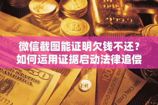 济南微信截图能证明欠钱不还？如何运用证据启动法律追偿程序？