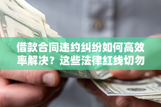 济南借款合同违约纠纷如何高效率解决？这些法律红线切勿触碰