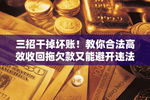济南三招干掉坏账！教你合法高效收回拖欠款又能避开违法雷区