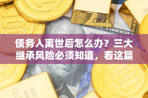 济南债务人离世后怎么办？三大继承风险必须知道，看这篇就够了