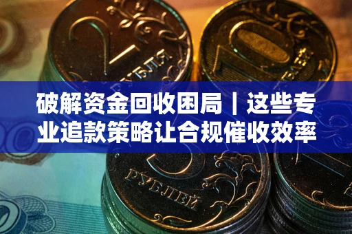 济南破解资金回收困局｜这些专业追款策略让合规催收效率翻倍