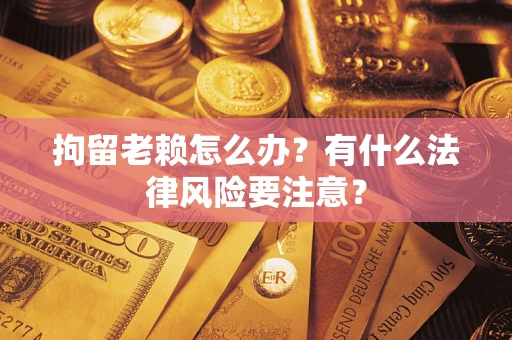 济南拘留老赖怎么办？有什么法律风险要注意？