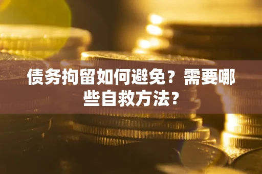 济南债务拘留如何避免？需要哪些自救方法？