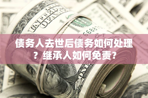 济南债务人去世后债务如何处理？继承人如何免责？