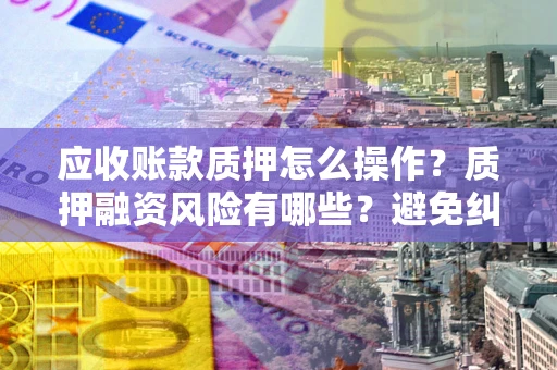 济南应收账款质押怎么操作？质押融资风险有哪些？避免纠纷高效融资技巧
