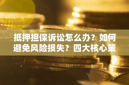 济南抵押担保诉讼怎么办？如何避免风险损失？四大核心策略全解读