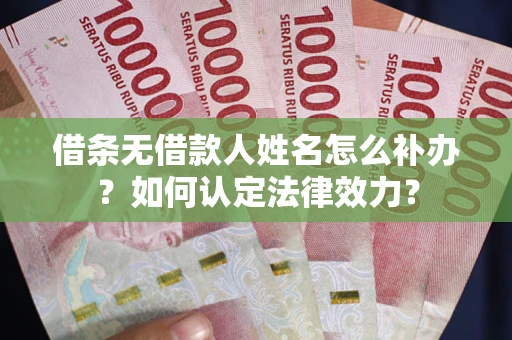 济南借条无借款人姓名怎么补办？如何认定法律效力？
