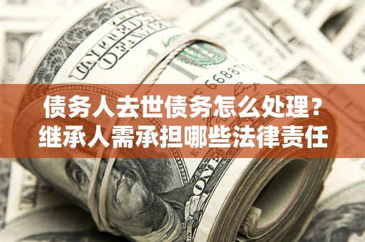 济南债务人去世债务怎么处理？继承人需承担哪些法律责任？