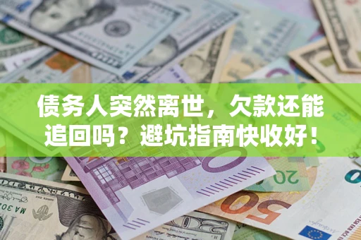 济南债务人突然离世，欠款还能追回吗？避坑指南快收好！