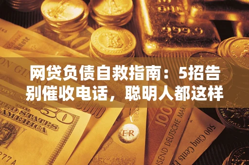 济南网贷负债自救指南：5招告别催收电话，聪明人都这样做