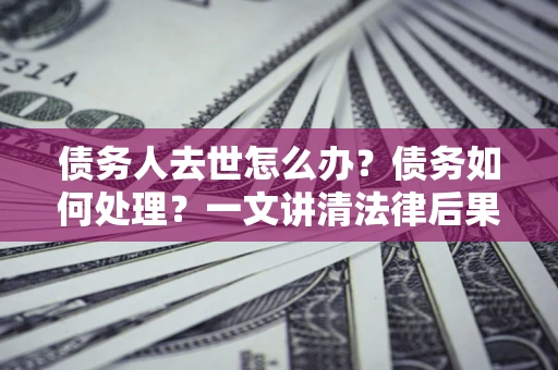济南债务人去世怎么办？债务如何处理？一文讲清法律后果