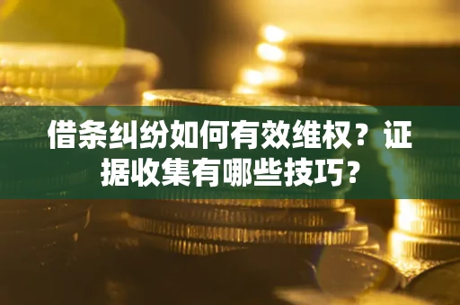 济南借条纠纷如何有效维权？证据收集有哪些技巧？