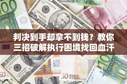 济南判决到手却拿不到钱？教你三招破解执行困境找回血汗钱