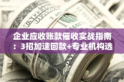 济南企业应收账款催收实战指南：3招加速回款+专业机构选择避坑
