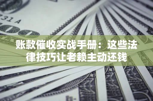 济南账款催收实战手册：这些法律技巧让老赖主动还钱