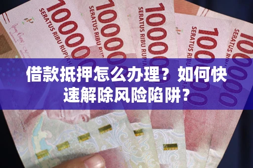 济南借款抵押怎么办理？如何快速解除风险陷阱？