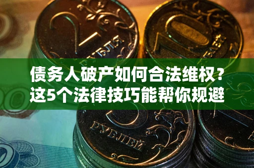济南债务人破产如何合法维权？这5个法律技巧能帮你规避风险