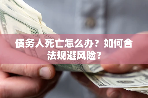 济南债务人死亡怎么办？如何合法规避风险？