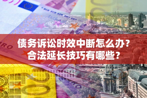 济南债务诉讼时效中断怎么办？合法延长技巧有哪些？