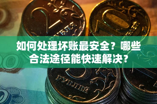 济南如何处理坏账最安全？哪些合法途径能快速解决？