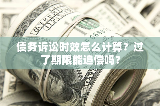 济南债务诉讼时效怎么计算？过了期限能追偿吗？