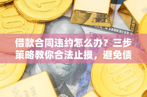 济南借款合同违约怎么办？三步策略教你合法止损，避免债务危机升级