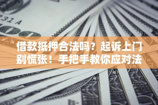 济南借款抵押合法吗？起诉上门别慌张！手把手教你应对法律程序