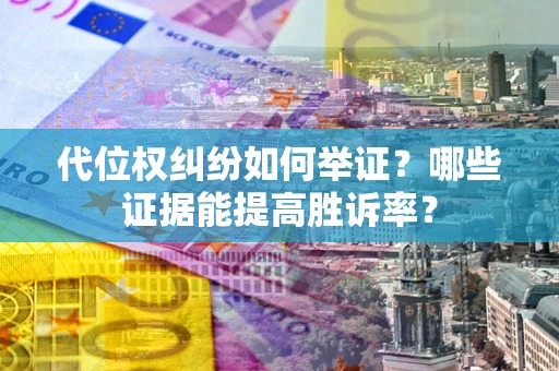 济南代位权纠纷如何举证？哪些证据能提高胜诉率？