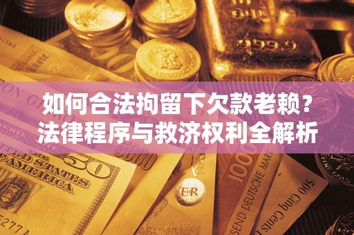 济南如何合法拘留下欠款老赖？法律程序与救济权利全解析