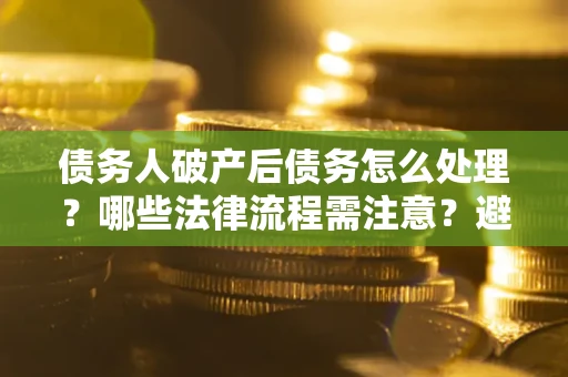 济南债务人破产后债务怎么处理？哪些法律流程需注意？避免踩坑指南