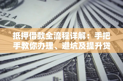 济南抵押借款全流程详解：手把手教你办理、避坑及提升贷款额度