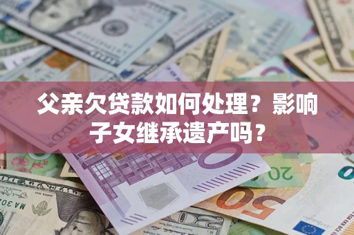 济南父亲欠贷款如何处理?影响子女继承遗产吗? 济南父亲欠贷款如何处理?影响子女继承遗产吗?