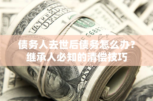 济南债务人去世后债务怎么办？继承人必知的清偿技巧