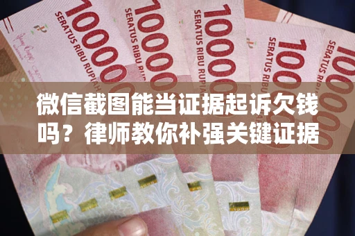 济南微信截图能当证据起诉欠钱吗？律师教你补强关键证据