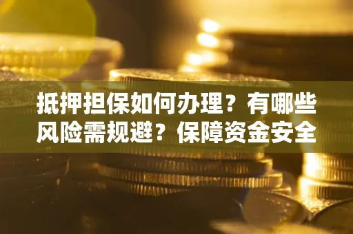济南抵押担保如何办理？有哪些风险需规避？保障资金安全