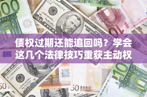 济南债权过期还能追回吗？学会这几个法律技巧重获主动权