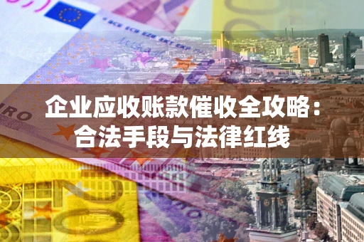 济南企业应收账款催收全攻略：合法手段与法律红线